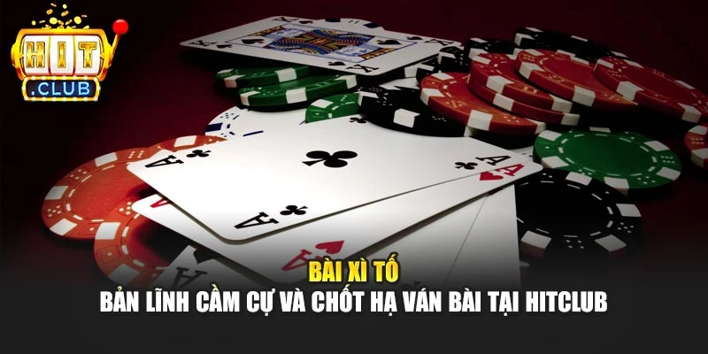 Bài Xì Tố - Bản Lĩnh Cầm Cự Và Chốt Hạ Ván Bài Tại Hitclub
