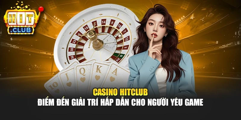 Casino Hitclub – Điểm đến giải trí hấp dẫn cho người yêu game