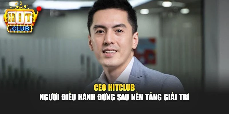 CEO Hitclub - Người điều hành đứng sau nền tảng giải trí