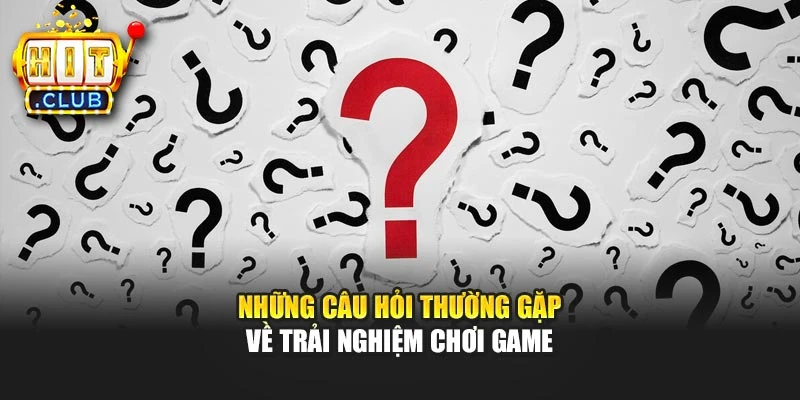 Những câu hỏi thường gặp về trải nghiệm chơi game